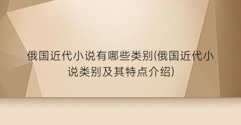 俄国近代小说有哪些类别(俄国近代小说类别及其特点介绍)