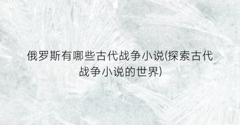 俄罗斯有哪些古代战争小说(探索古代战争小说的世界)