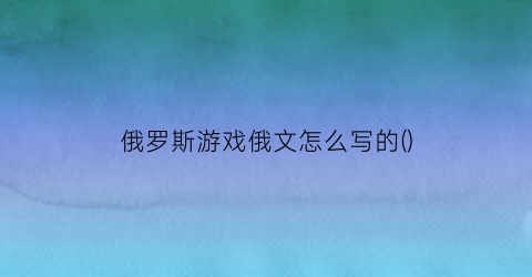 “俄罗斯游戏俄文怎么写的()