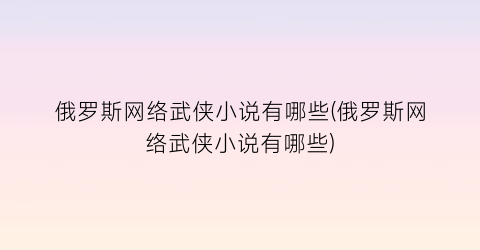 俄罗斯网络武侠小说有哪些(俄罗斯网络武侠小说有哪些)