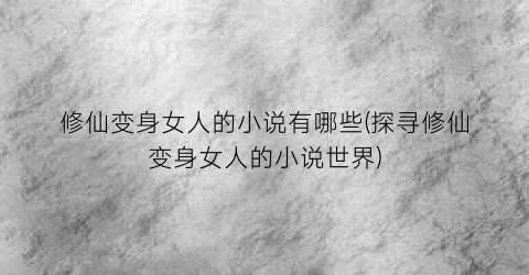 修仙变身女人的小说有哪些(探寻修仙变身女人的小说世界)