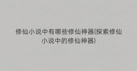 修仙小说中有哪些修仙神器(探索修仙小说中的修仙神器)