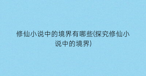 修仙小说中的境界有哪些(探究修仙小说中的境界)