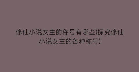 修仙小说女主的称号有哪些(探究修仙小说女主的各种称号)