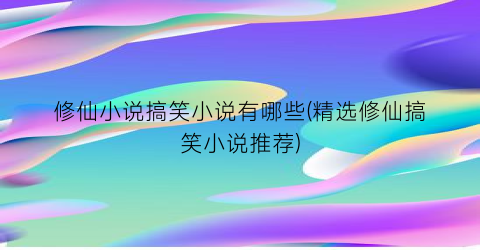 修仙小说搞笑小说有哪些(精选修仙搞笑小说推荐)