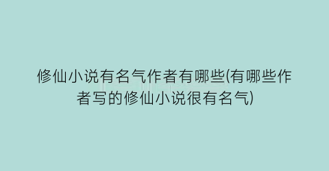 修仙小说有名气作者有哪些(有哪些作者写的修仙小说很有名气)