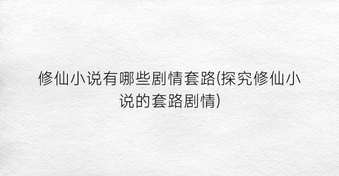 修仙小说有哪些剧情套路(探究修仙小说的套路剧情)