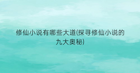 修仙小说有哪些大道(探寻修仙小说的九大奥秘)