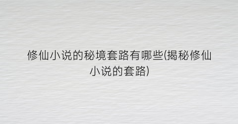 修仙小说的秘境套路有哪些(揭秘修仙小说的套路)