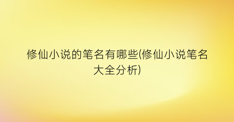 修仙小说的笔名有哪些(修仙小说笔名大全分析)