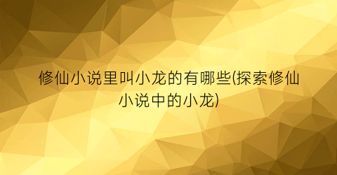 修仙小说里叫小龙的有哪些(探索修仙小说中的小龙)