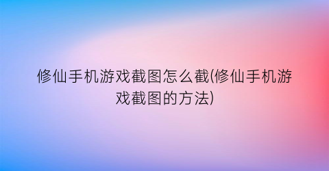 “修仙手机游戏截图怎么截(修仙手机游戏截图的方法)