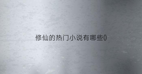 修仙的热门小说有哪些()