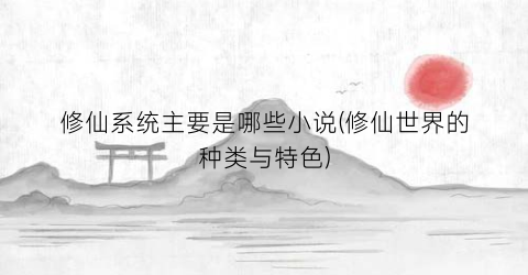 修仙系统主要是哪些小说(修仙世界的种类与特色)