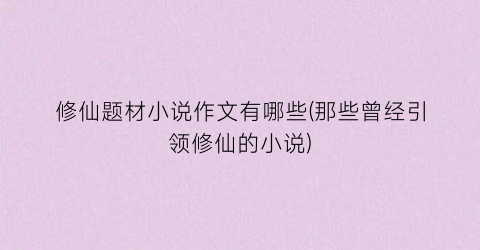 修仙题材小说作文有哪些(那些曾经引领修仙的小说)