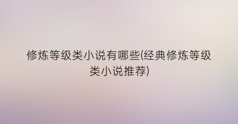 修炼等级类小说有哪些(经典修炼等级类小说推荐)