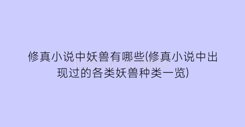修真小说中妖兽有哪些(修真小说中出现过的各类妖兽种类一览)