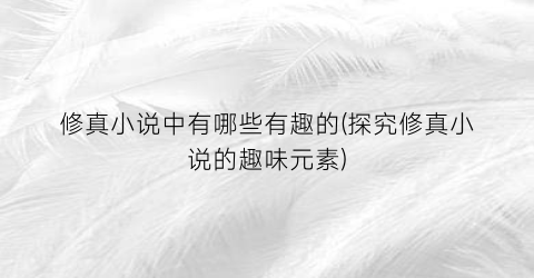 修真小说中有哪些有趣的(探究修真小说的趣味元素)