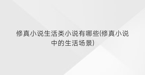 修真小说生活类小说有哪些(修真小说中的生活场景)