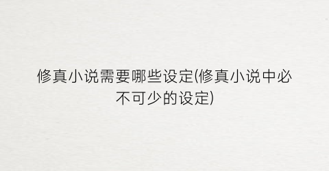 修真小说需要哪些设定(修真小说中必不可少的设定)