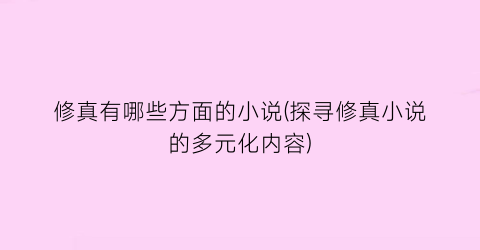 修真有哪些方面的小说(探寻修真小说的多元化内容)