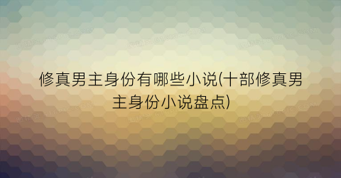 修真男主身份有哪些小说(十部修真男主身份小说盘点)