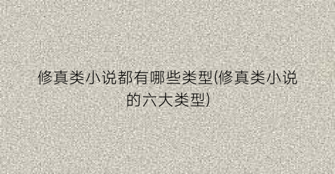 修真类小说都有哪些类型(修真类小说的六大类型)