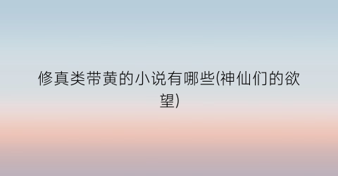 修真类带黄的小说有哪些(神仙们的欲望)