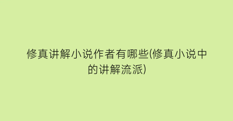 修真讲解小说作者有哪些(修真小说中的讲解流派)