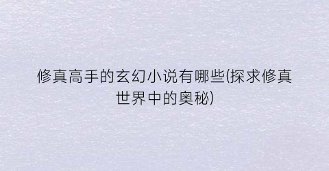 修真高手的玄幻小说有哪些(探求修真世界中的奥秘)