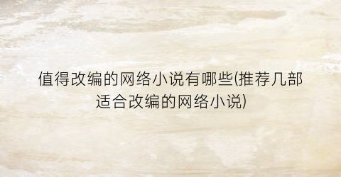 值得改编的网络小说有哪些(推荐几部适合改编的网络小说)