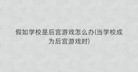 假如学校是后宫游戏怎么办(当学校成为后宫游戏时)