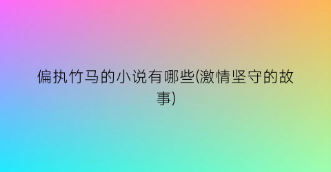 偏执竹马的小说有哪些(激情坚守的故事)