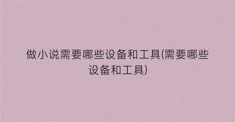 做小说需要哪些设备和工具(需要哪些设备和工具)