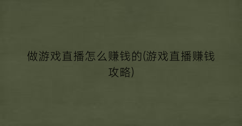 “做游戏直播怎么赚钱的(游戏直播赚钱攻略)