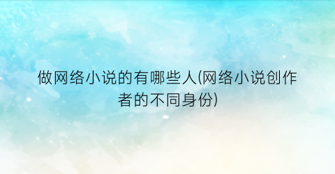 做网络小说的有哪些人(网络小说创作者的不同身份)
