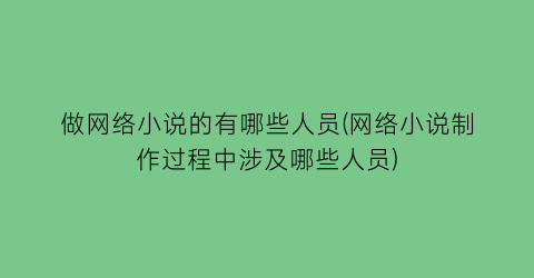 做网络小说的有哪些人员(网络小说制作过程中涉及哪些人员)