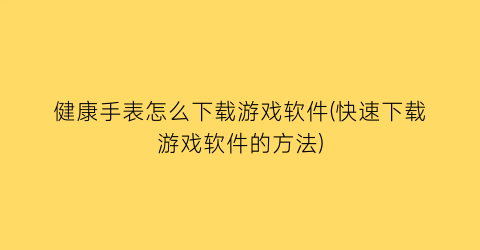 “健康手表怎么下载游戏软件(快速下载游戏软件的方法)