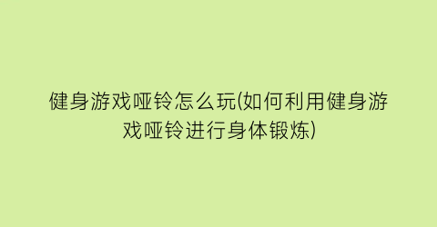 健身游戏哑铃怎么玩(如何利用健身游戏哑铃进行身体锻炼)