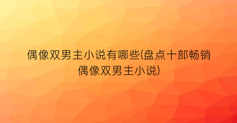 偶像双男主小说有哪些(盘点十部畅销偶像双男主小说)