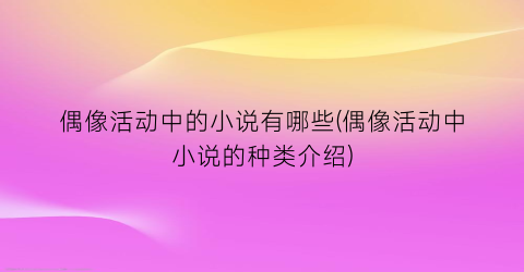偶像活动中的小说有哪些(偶像活动中小说的种类介绍)