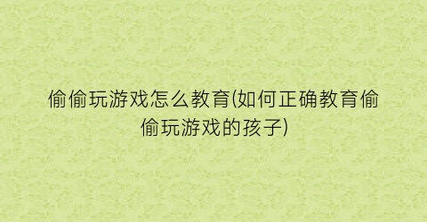 “偷偷玩游戏怎么教育(如何正确教育偷偷玩游戏的孩子)