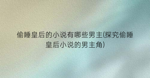 偷睡皇后的小说有哪些男主(探究偷睡皇后小说的男主角)