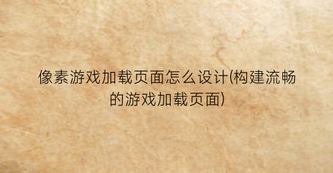 “像素游戏加载页面怎么设计(构建流畅的游戏加载页面)