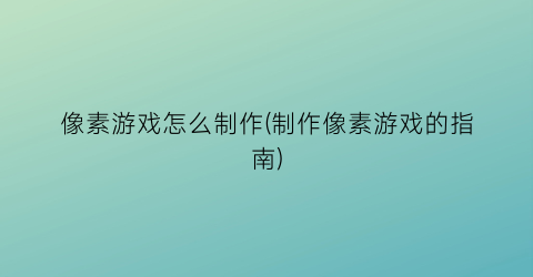 像素游戏怎么制作(制作像素游戏的指南)