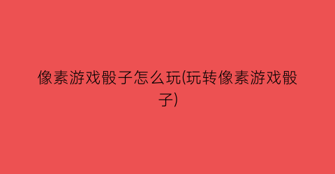 像素游戏骰子怎么玩(玩转像素游戏骰子)