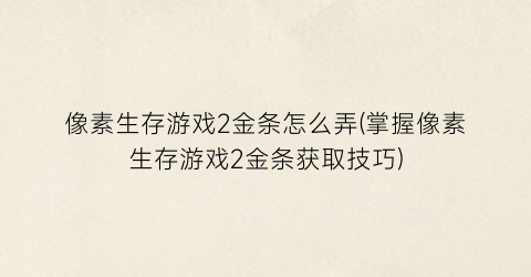 “像素生存游戏2金条怎么弄(掌握像素生存游戏2金条获取技巧)