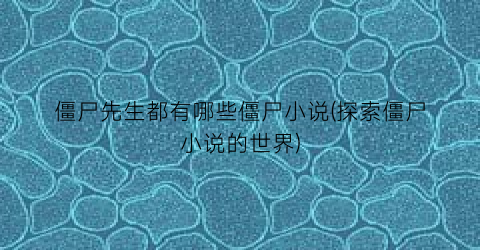 僵尸先生都有哪些僵尸小说(探索僵尸小说的世界)