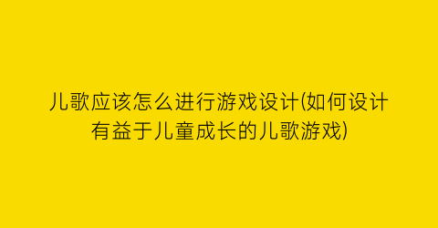 “儿歌应该怎么进行游戏设计(如何设计有益于儿童成长的儿歌游戏)