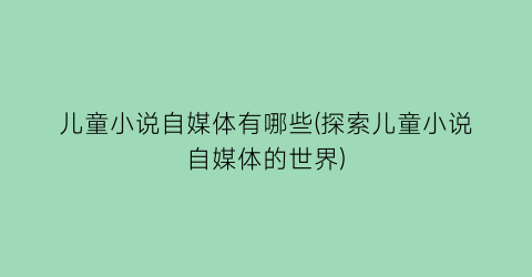 儿童小说自媒体有哪些(探索儿童小说自媒体的世界)